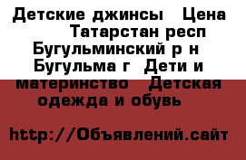 Детские джинсы › Цена ­ 500 - Татарстан респ., Бугульминский р-н, Бугульма г. Дети и материнство » Детская одежда и обувь   